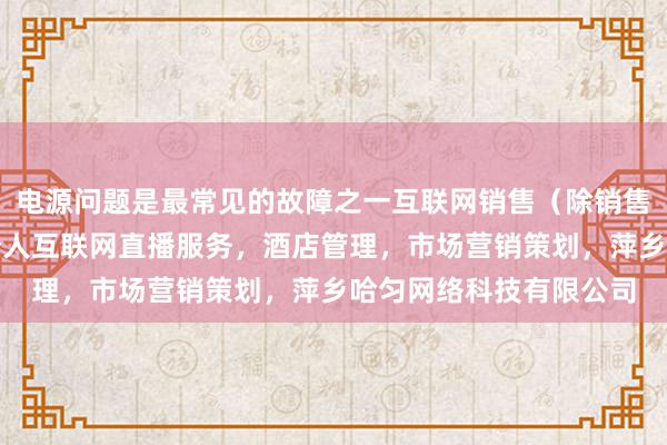 电源问题是最常见的故障之一互联网销售(除销售需要许可的商品),个人互联网直播服务,酒店管理,市场营销策划,萍乡哈匀网络科技有限公司