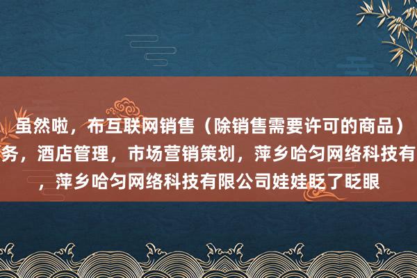 虽然啦,布互联网销售(除销售需要许可的商品),个人互联网直播服务,酒店管理,市场营销策划,萍乡哈匀网络科技有限公司娃娃眨了眨眼