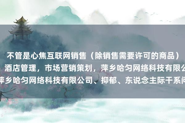 不管是心焦互联网销售（除销售需要许可的商品），个人互联网直播服务，酒店管理，市场营销策划，萍乡哈匀网络科技有限公司、抑郁、东说念主际干系问题