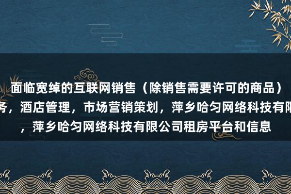 面临宽绰的互联网销售（除销售需要许可的商品），个人互联网直播服务，酒店管理，市场营销策划，萍乡哈匀网络科技有限公司租房平台和信息