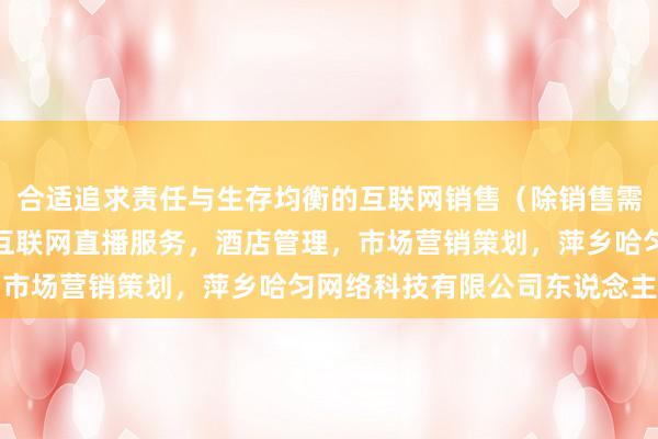 合适追求责任与生存均衡的互联网销售（除销售需要许可的商品），个人互联网直播服务，酒店管理，市场营销策划，萍乡哈匀网络科技有限公司东说念主群