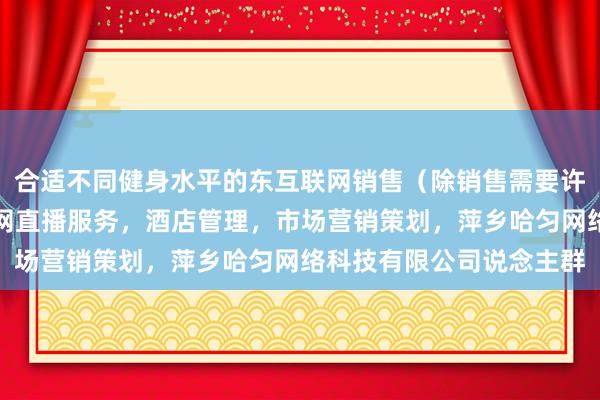 合适不同健身水平的东互联网销售(除销售需要许可的商品),个人互联网直播服务,酒店管理,市场营销策划,萍乡哈匀网络科技有限公司说念主群