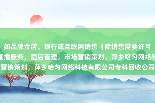 如品牌金店、银行或互联网销售(除销售需要许可的商品),个人互联网直播服务,酒店管理,市场营销策划,萍乡哈匀网络科技有限公司专科回收公司